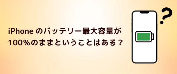 Q4.iPhoneのバッテリー最大容量が100%のままということはある?