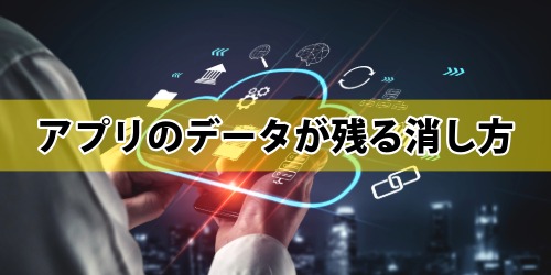 iPhoneのアプリ削除でデータが残る消し方